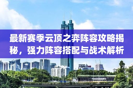 最新賽季云頂之弈陣容攻略揭秘，強(qiáng)力陣容搭配與戰(zhàn)術(shù)解析