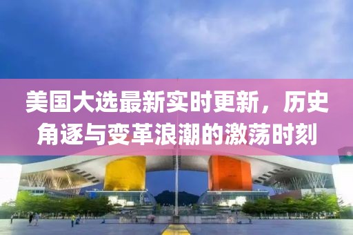 美國大選最新實時更新，歷史角逐與變革浪潮的激蕩時刻