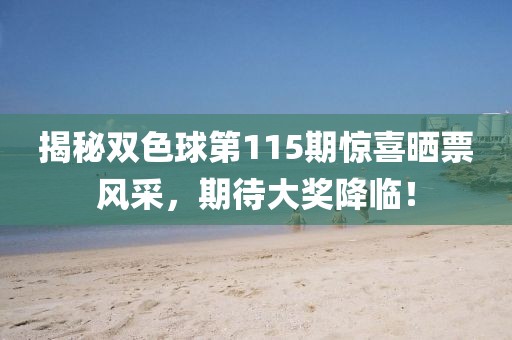 揭秘雙色球第115期驚喜曬票風采，期待大獎降臨！