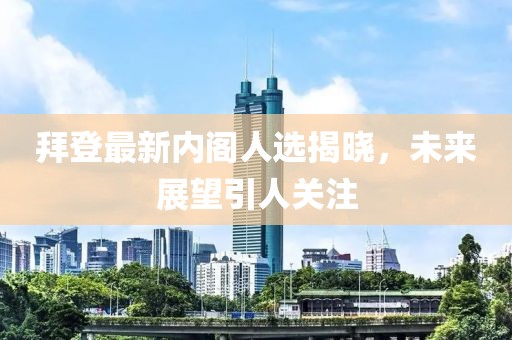 拜登最新內(nèi)閣人選揭曉，未來展望引人關(guān)注