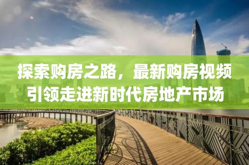 探索購房之路，最新購房視頻引領走進新時代房地產市場