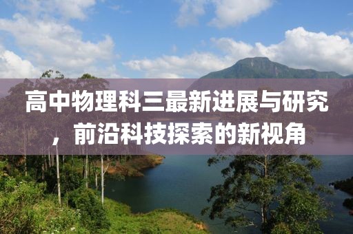高中物理科三最新進(jìn)展與研究，前沿科技探索的新視角