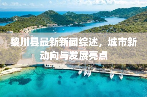 黎川縣最新新聞綜述，城市新動(dòng)向與發(fā)展亮點(diǎn)