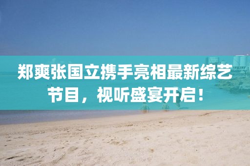 鄭爽張國(guó)立攜手亮相最新綜藝節(jié)目，視聽(tīng)盛宴開(kāi)啟！