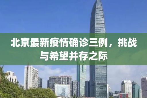 北京最新疫情確診三例，挑戰(zhàn)與希望并存之際