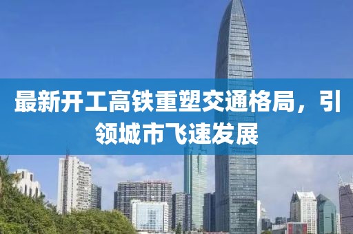 最新開工高鐵重塑交通格局，引領(lǐng)城市飛速發(fā)展
