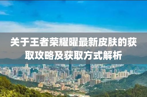 關(guān)于王者榮耀曜最新皮膚的獲取攻略及獲取方式解析