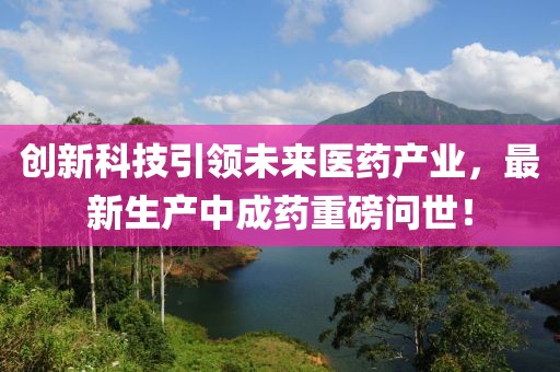 創(chuàng)新科技引領(lǐng)未來醫(yī)藥產(chǎn)業(yè)，最新生產(chǎn)中成藥重磅問世！