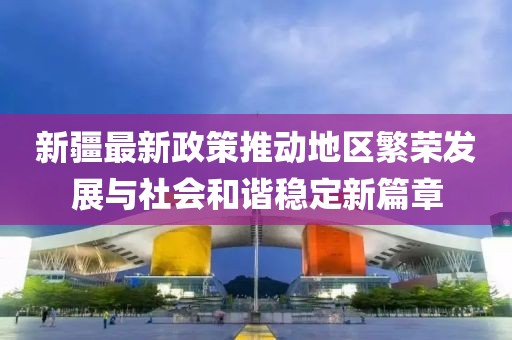 新疆最新政策推動(dòng)地區(qū)繁榮發(fā)展與社會(huì)和諧穩(wěn)定新篇章