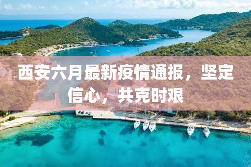 西安六月最新疫情通報(bào)，堅(jiān)定信心，共克時(shí)艱
