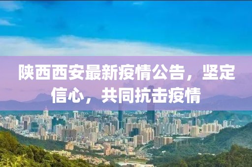 陜西西安最新疫情公告，堅(jiān)定信心，共同抗擊疫情