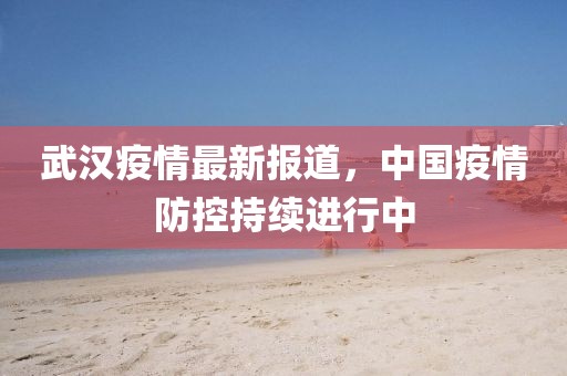 武漢疫情最新報(bào)道，中國(guó)疫情防控持續(xù)進(jìn)行中