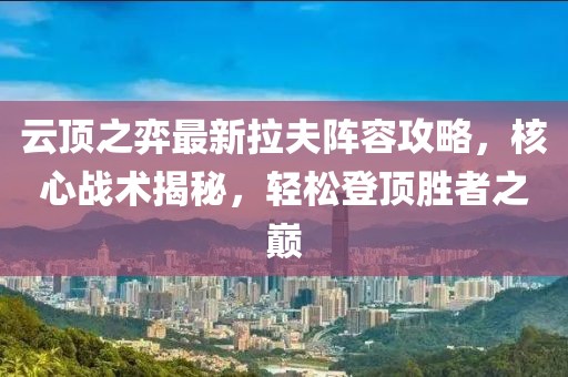 云頂之弈最新拉夫陣容攻略，核心戰(zhàn)術(shù)揭秘，輕松登頂勝者之巔
