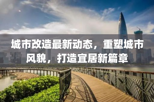 城市改造最新動(dòng)態(tài)，重塑城市風(fēng)貌，打造宜居新篇章