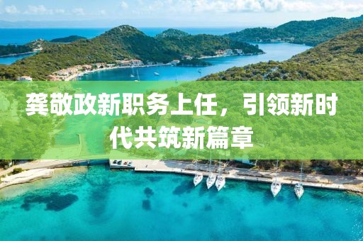 龔敬政新職務(wù)上任，引領(lǐng)新時(shí)代共筑新篇章