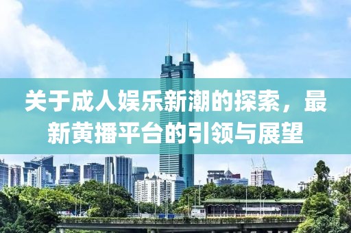 關(guān)于成人娛樂新潮的探索，最新黃播平臺(tái)的引領(lǐng)與展望