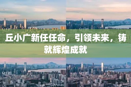 丘小廣新任任命，引領(lǐng)未來，鑄就輝煌成就
