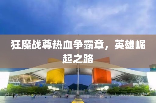 狂魔戰(zhàn)尊熱血爭(zhēng)霸章，英雄崛起之路