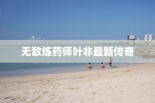 無(wú)敵煉藥師葉非最新傳奇