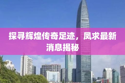 探尋輝煌傳奇足跡，鳳求最新消息揭秘