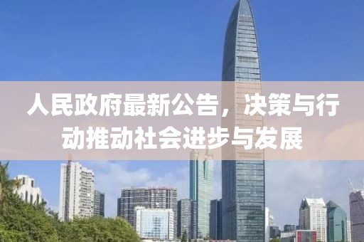 人民政府最新公告，決策與行動(dòng)推動(dòng)社會(huì)進(jìn)步與發(fā)展