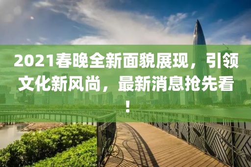 2021春晚全新面貌展現(xiàn)，引領(lǐng)文化新風尚，最新消息搶先看！