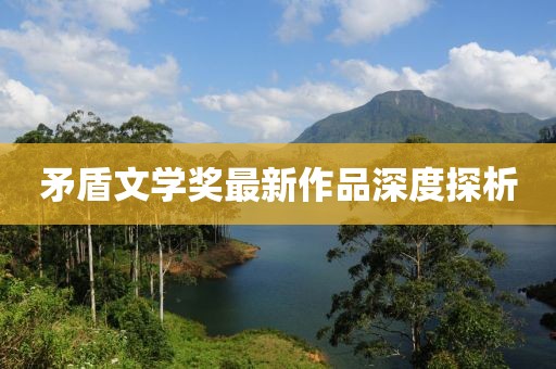 矛盾文學(xué)獎(jiǎng)最新作品深度探析