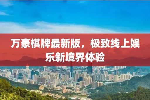 萬豪棋牌最新版，極致線上娛樂新境界體驗