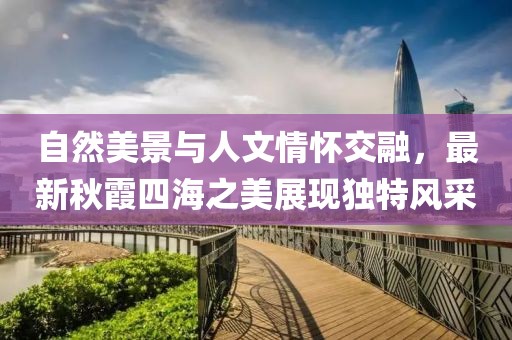 自然美景與人文情懷交融，最新秋霞四海之美展現(xiàn)獨(dú)特風(fēng)采