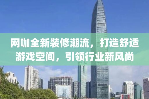 網(wǎng)咖全新裝修潮流，打造舒適游戲空間，引領(lǐng)行業(yè)新風(fēng)尚