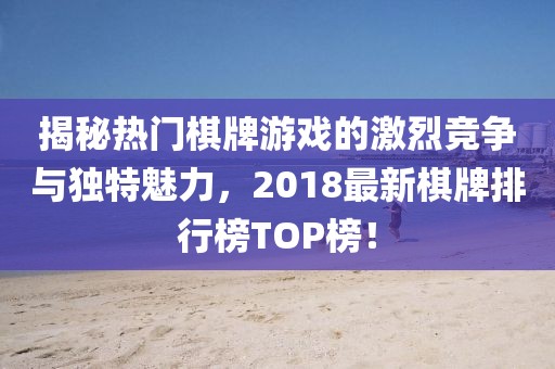 揭秘熱門棋牌游戲的激烈競爭與獨特魅力，2018最新棋牌排行榜TOP榜！