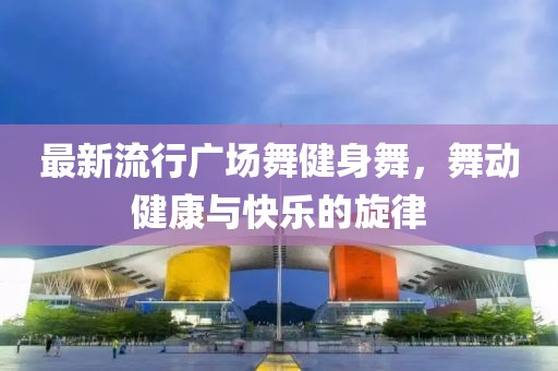 最新流行廣場舞健身舞，舞動健康與快樂的旋律