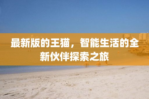 最新版的王貓，智能生活的全新伙伴探索之旅