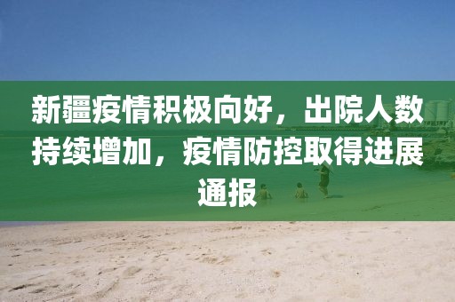 新疆疫情積極向好，出院人數(shù)持續(xù)增加，疫情防控取得進展通報