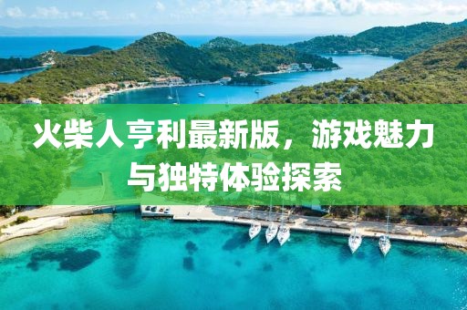 火柴人亨利最新版，游戲魅力與獨特體驗探索