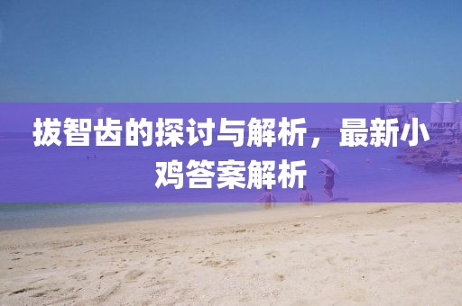 拔智齒的探討與解析，最新小雞答案解析