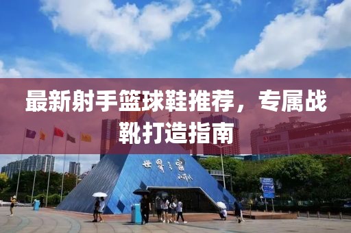 最新射手籃球鞋推薦，專屬戰(zhàn)靴打造指南