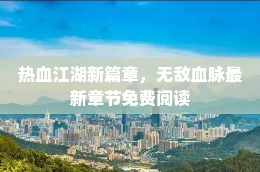 熱血江湖新篇章，無敵血脈最新章節(jié)免費(fèi)閱讀