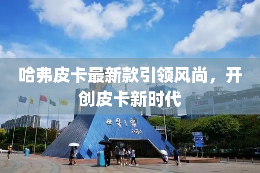 哈弗皮卡最新款引領(lǐng)風(fēng)尚，開(kāi)創(chuàng)皮卡新時(shí)代