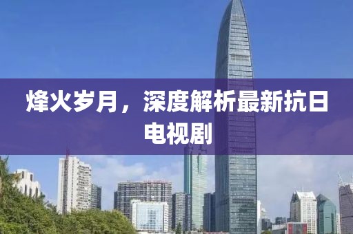 烽火歲月，深度解析最新抗日電視劇