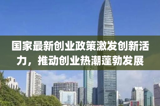 國(guó)家最新創(chuàng)業(yè)政策激發(fā)創(chuàng)新活力，推動(dòng)創(chuàng)業(yè)熱潮蓬勃發(fā)展