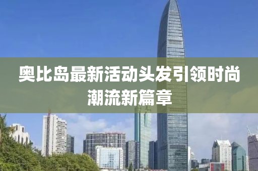 奧比島最新活動(dòng)頭發(fā)引領(lǐng)時(shí)尚潮流新篇章