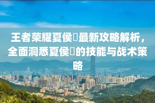 王者榮耀夏侯惇最新攻略解析，全面洞悉夏侯惇的技能與戰(zhàn)術(shù)策略