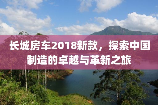 長城房車2018新款，探索中國制造的卓越與革新之旅