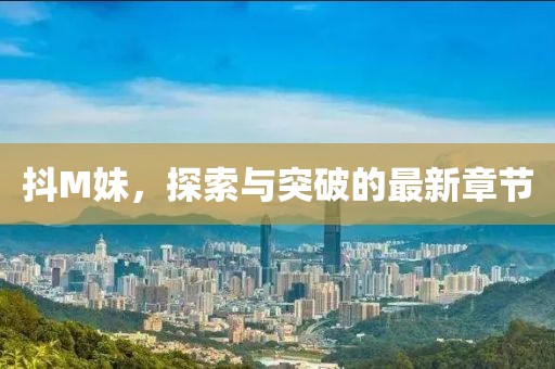 抖M妹，探索與突破的最新章節(jié)