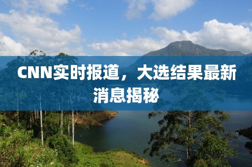 CNN實(shí)時(shí)報(bào)道，大選結(jié)果最新消息揭秘