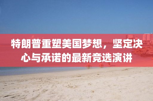 特朗普重塑美國夢想，堅(jiān)定決心與承諾的最新競選演講