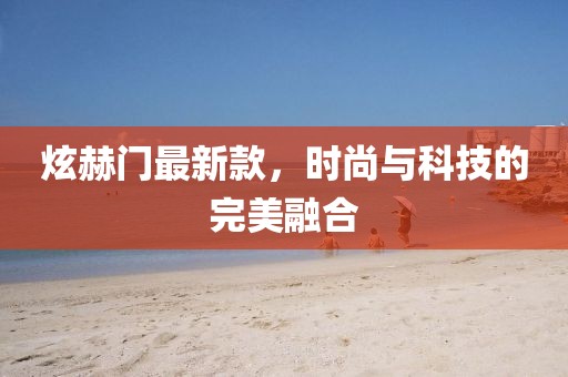 炫赫門(mén)最新款，時(shí)尚與科技的完美融合