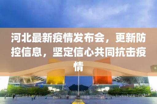 河北最新疫情發(fā)布會，更新防控信息，堅定信心共同抗擊疫情
