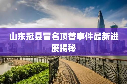 山東冠縣冒名頂替事件最新進(jìn)展揭秘